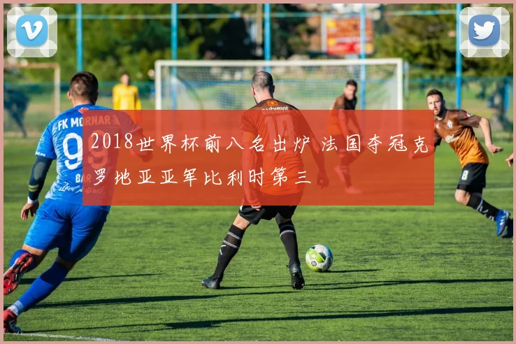 2018世界杯前八名出炉 法国夺冠克罗地亚亚军比利时第三