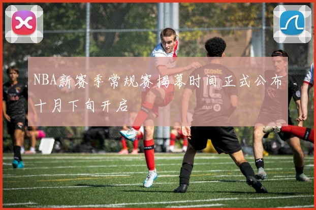 NBA新赛季常规赛揭幕时间正式公布十月下旬开启