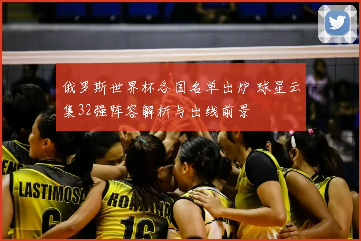 俄罗斯世界杯各国名单出炉 球星云集32强阵容解析与出线前景