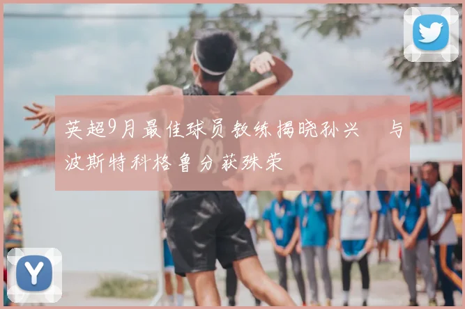 英超9月最佳球员教练揭晓孙兴慜与波斯特科格鲁分获殊荣