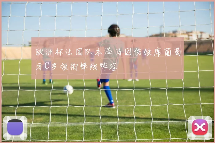 欧洲杯法国队本泽马因伤缺席葡萄牙C罗领衔锋线阵容