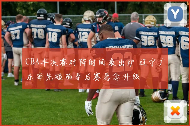 CBA半决赛对阵时间表出炉 辽宁广东率先碰面季后赛悬念升级