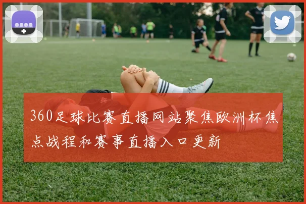 360足球比赛直播网站聚焦欧洲杯焦点战程和赛事直播入口更新