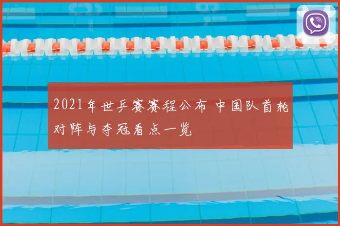 2021年世乒赛赛程公布 中国队首轮对阵与夺冠看点一览