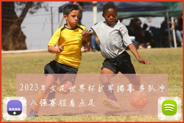 2023年女足世界杯扩军揭幕 多队冲击八强赛程看点足