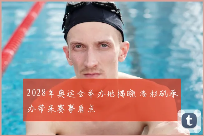 2028年奥运会举办地揭晓 洛杉矶承办带来赛事看点