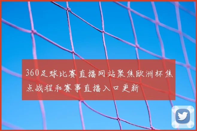 360足球比赛直播网站聚焦欧洲杯焦点战程和赛事直播入口更新