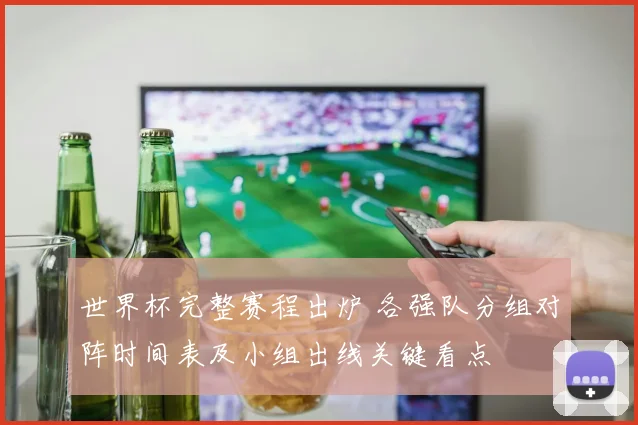 世界杯完整赛程出炉 各强队分组对阵时间表及小组出线关键看点