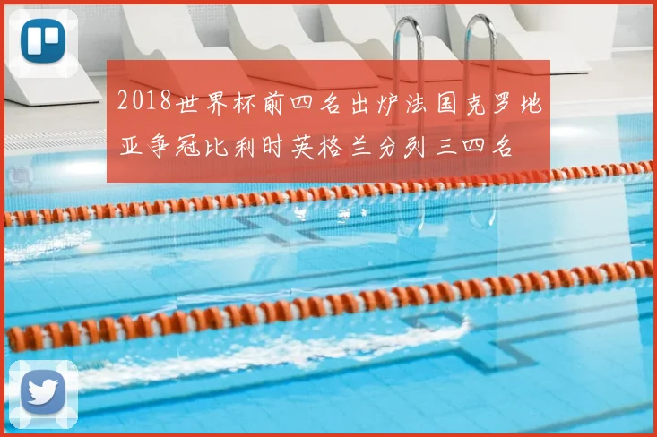 2018世界杯前四名出炉法国克罗地亚争冠比利时英格兰分列三四名