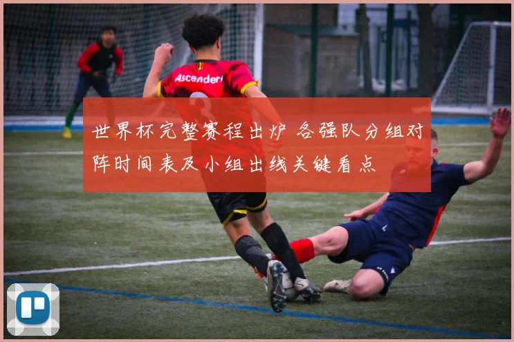 世界杯完整赛程出炉 各强队分组对阵时间表及小组出线关键看点
