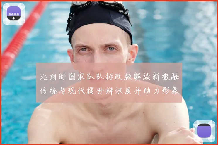 比利时国家队队标改版解读新徽融传统与现代提升辨识度并助力形象商业化