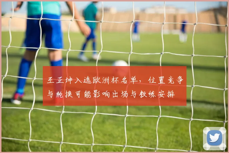 王正坤入选欧洲杯名单,位置竞争与轮换可能影响出场与教练安排