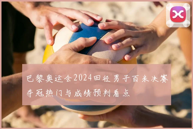 巴黎奥运会2024田径男子百米决赛夺冠热门与成绩预判看点