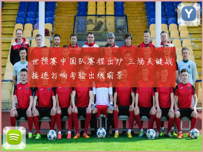 世预赛中国队赛程出炉 三场关键战接连打响考验出线前景