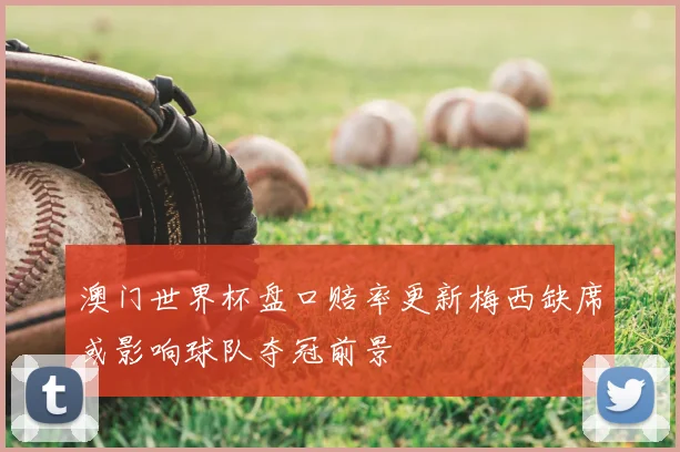 澳门世界杯盘口赔率更新梅西缺席或影响球队夺冠前景