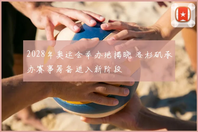 2028年奥运会举办地揭晓 洛杉矶承办赛事筹备进入新阶段