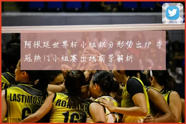 阿根廷世界杯小组积分形势出炉 夺冠热门小组赛出线前景解析