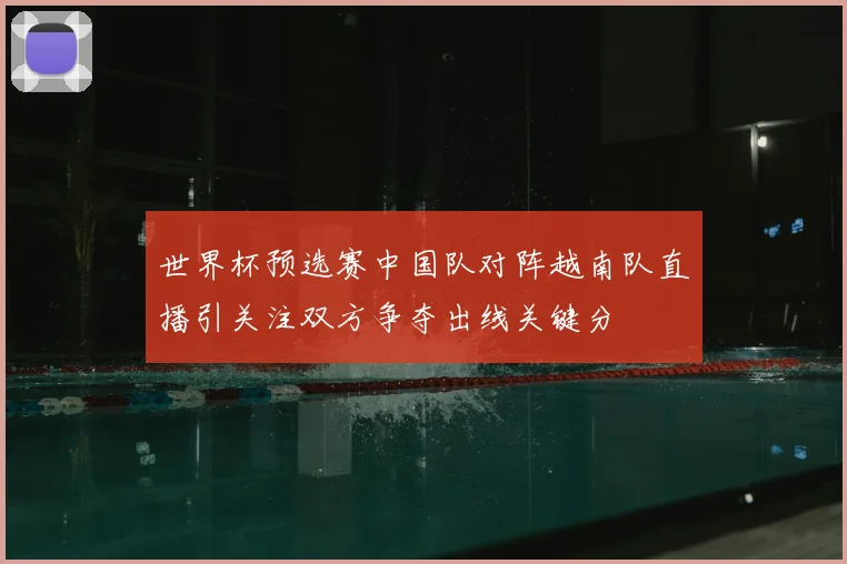 世界杯预选赛中国队对阵越南队直播引关注双方争夺出线关键分