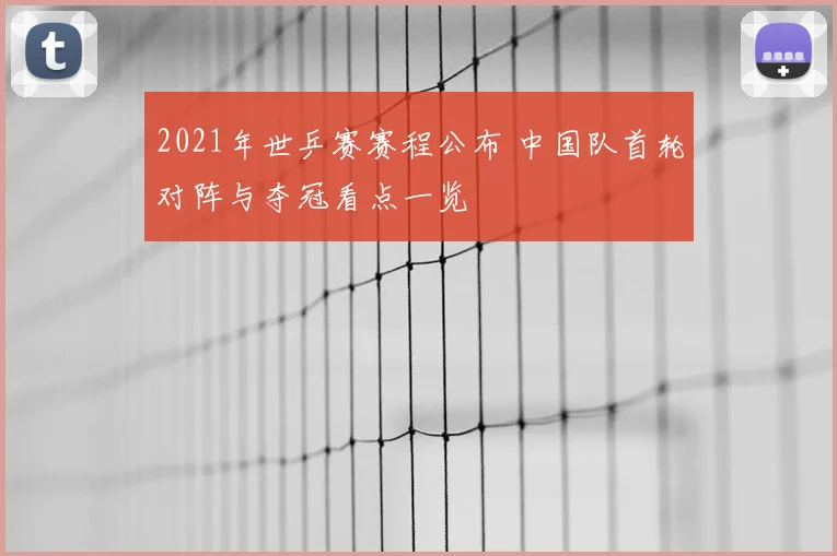 2021年世乒赛赛程公布 中国队首轮对阵与夺冠看点一览