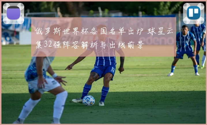 俄罗斯世界杯各国名单出炉 球星云集32强阵容解析与出线前景