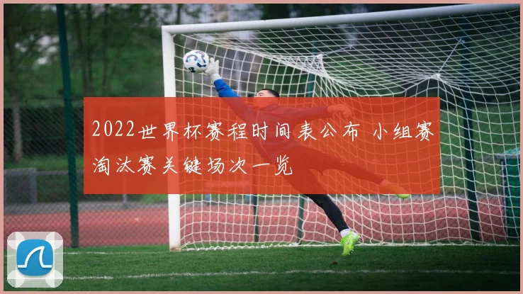 2022世界杯赛程时间表公布 小组赛淘汰赛关键场次一览