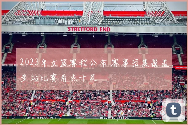 2023年女篮赛程公布 赛事密集覆盖多站比赛看点十足