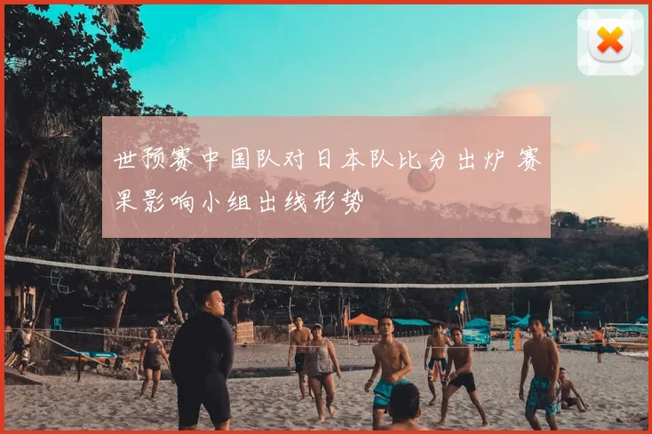 世预赛中国队对日本队比分出炉 赛果影响小组出线形势