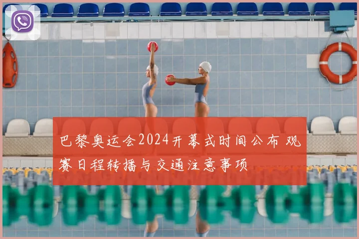 巴黎奥运会2024开幕式时间公布 观赛日程转播与交通注意事项