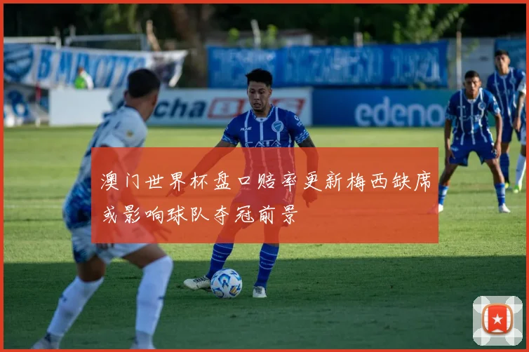 澳门世界杯盘口赔率更新梅西缺席或影响球队夺冠前景