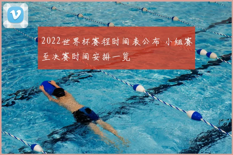 2022世界杯赛程时间表公布 小组赛至决赛时间安排一览