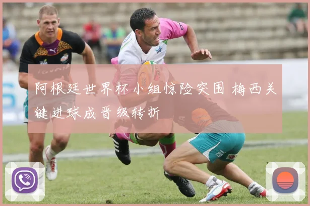 阿根廷世界杯小组惊险突围 梅西关键进球成晋级转折