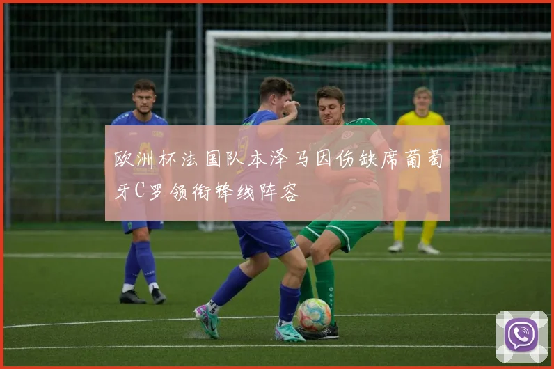 欧洲杯法国队本泽马因伤缺席葡萄牙C罗领衔锋线阵容