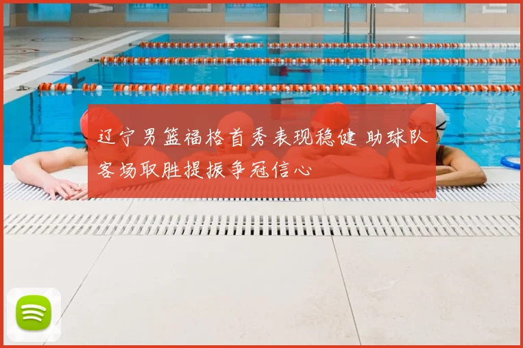 辽宁男篮福格首秀表现稳健 助球队客场取胜提振争冠信心