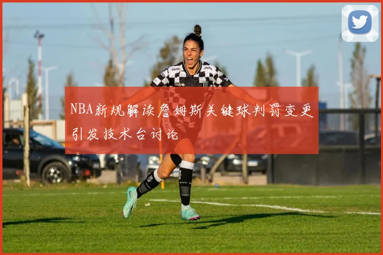 NBA新规解读詹姆斯关键球判罚变更引发技术台讨论