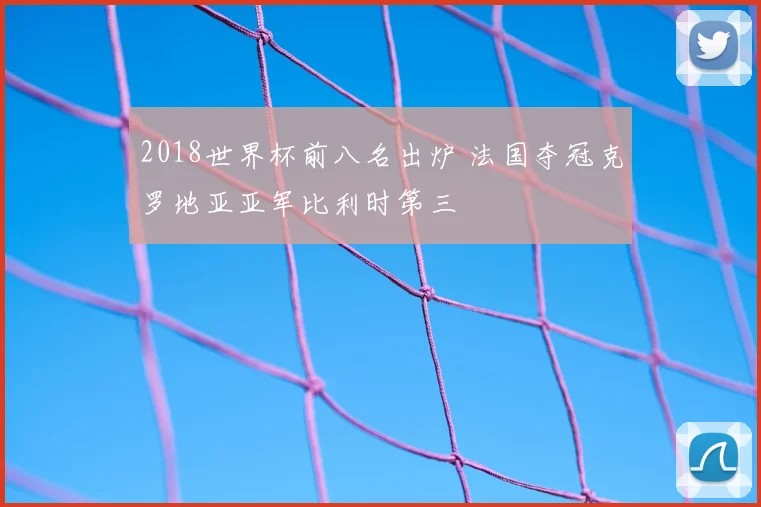 2018世界杯前八名出炉 法国夺冠克罗地亚亚军比利时第三