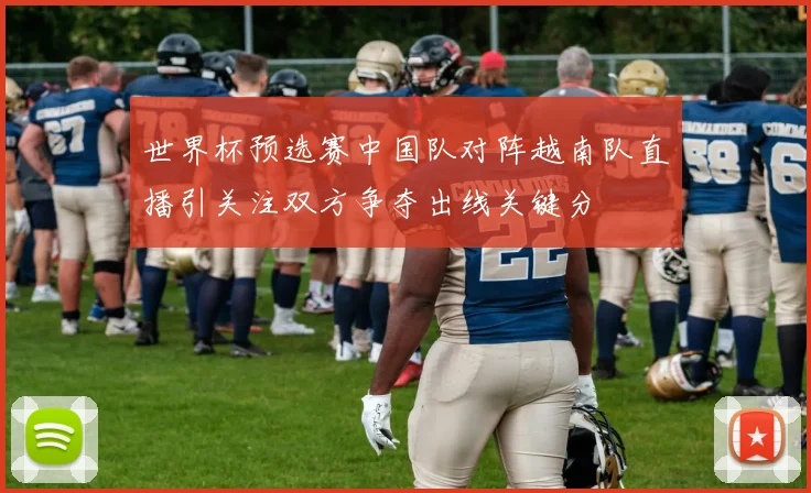 世界杯预选赛中国队对阵越南队直播引关注双方争夺出线关键分