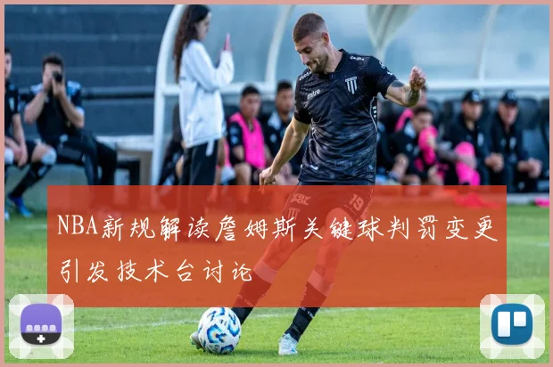 NBA新规解读詹姆斯关键球判罚变更引发技术台讨论